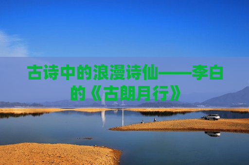 古诗中的浪漫诗仙——李白的《古朗月行》