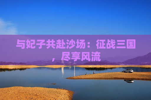 与妃子共赴沙场：征战三国，尽享风流