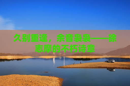 久别重逢，余音袅袅——徐志摩的不朽诗章