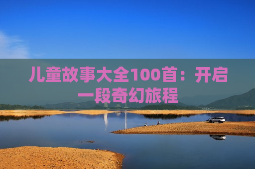 儿童故事大全100首：开启一段奇幻旅程