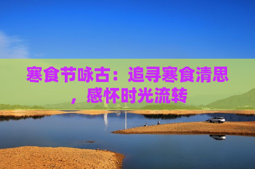 寒食节咏古：追寻寒食清思，感怀时光流转