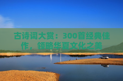 古诗词大赏：300首经典佳作，领略华夏文化之美