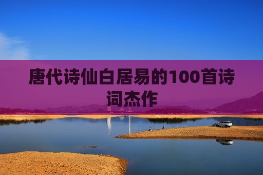 唐代诗仙白居易的100首诗词杰作