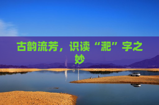 古韵流芳，识读“淝”字之妙