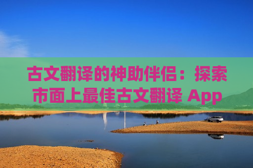 古文翻译的神助伴侣：探索市面上最佳古文翻译 App