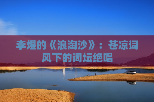 李煜的《浪淘沙》：苍凉词风下的词坛绝唱