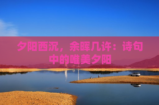 夕阳西沉，余晖几许：诗句中的唯美夕阳