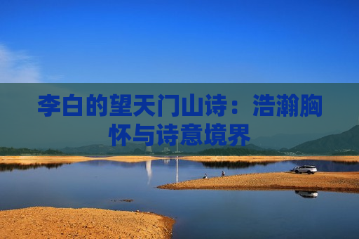 李白的望天门山诗：浩瀚胸怀与诗意境界