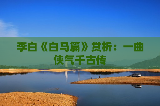 李白《白马篇》赏析：一曲侠气千古传