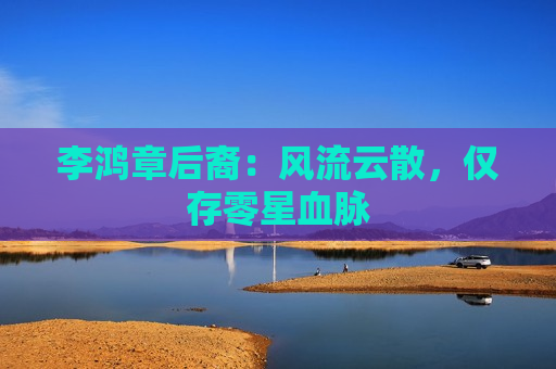 李鸿章后裔：风流云散，仅存零星血脉