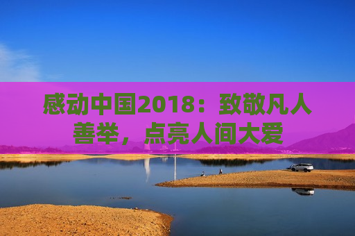 感动中国2018：致敬凡人善举，点亮人间大爱