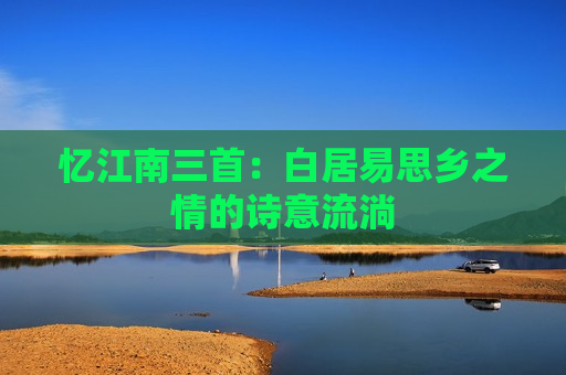 忆江南三首：白居易思乡之情的诗意流淌