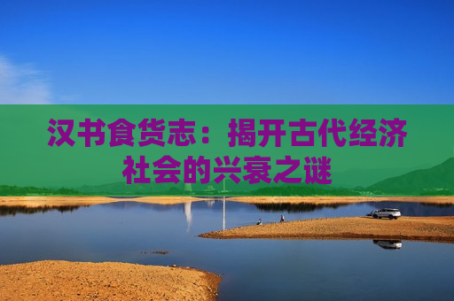 汉书食货志：揭开古代经济社会的兴衰之谜