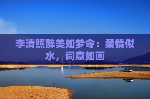 李清照醉美如梦令：柔情似水，词意如画