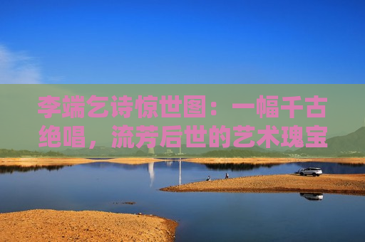 李端乞诗惊世图：一幅千古绝唱，流芳后世的艺术瑰宝