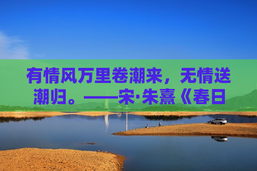 有情风万里卷潮来，无情送潮归。——宋·朱熹《春日》