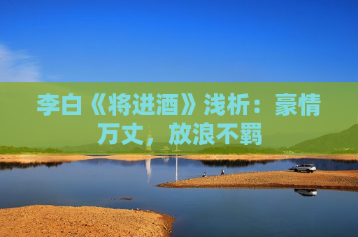 李白《将进酒》浅析：豪情万丈，放浪不羁