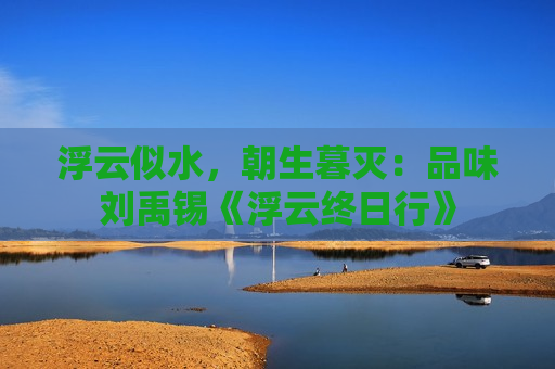 浮云似水，朝生暮灭：品味刘禹锡《浮云终日行》