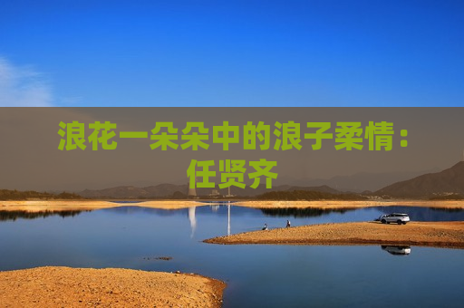 浪花一朵朵中的浪子柔情：任贤齐