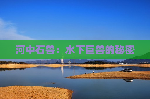 河中石兽：水下巨兽的秘密