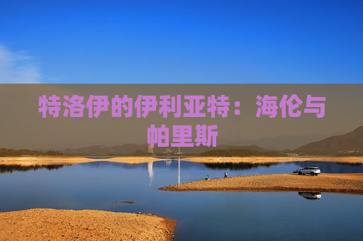 特洛伊的伊利亚特：海伦与帕里斯