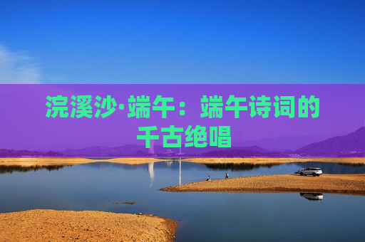 浣溪沙·端午：端午诗词的千古绝唱