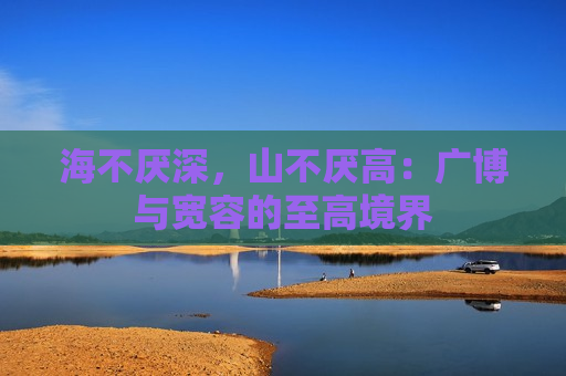 海不厌深，山不厌高：广博与宽容的至高境界