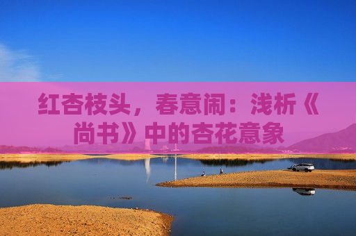 红杏枝头，春意闹：浅析《尚书》中的杏花意象