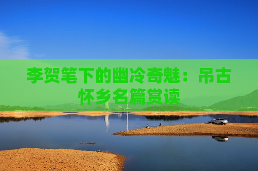 李贺笔下的幽冷奇魅：吊古怀乡名篇赏读