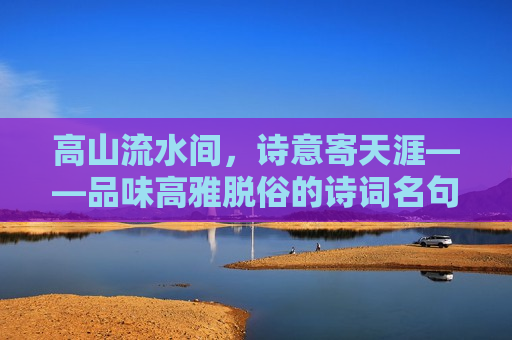 高山流水间，诗意寄天涯——品味高雅脱俗的诗词名句