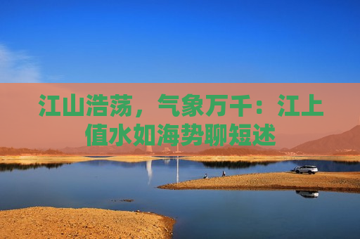 江山浩荡，气象万千：江上值水如海势聊短述