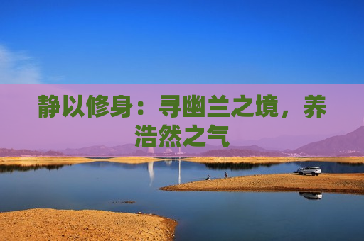 静以修身：寻幽兰之境，养浩然之气