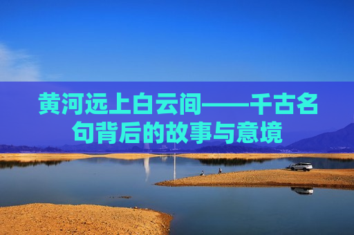 黄河远上白云间——千古名句背后的故事与意境