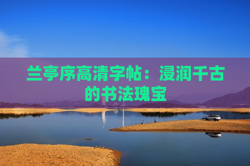 兰亭序高清字帖：浸润千古的书法瑰宝