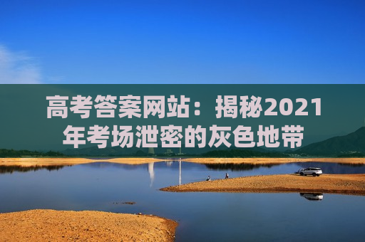 高考答案网站：揭秘2021年考场泄密的灰色地带