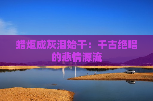 蜡炬成灰泪始干：千古绝唱的悲情源流