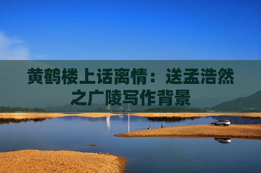 黄鹤楼上话离情：送孟浩然之广陵写作背景