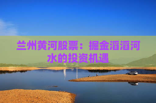 兰州黄河股票：掘金滔滔河水的投资机遇