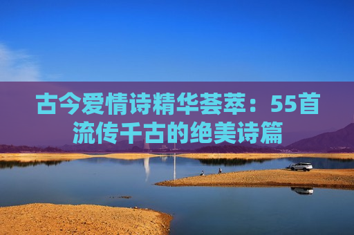 古今爱情诗精华荟萃：55首流传千古的绝美诗篇