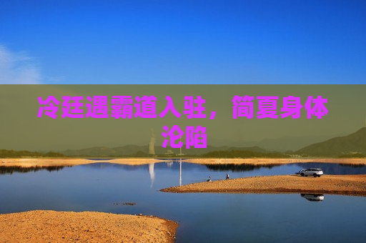 冷廷遇霸道入驻，简夏身体沦陷