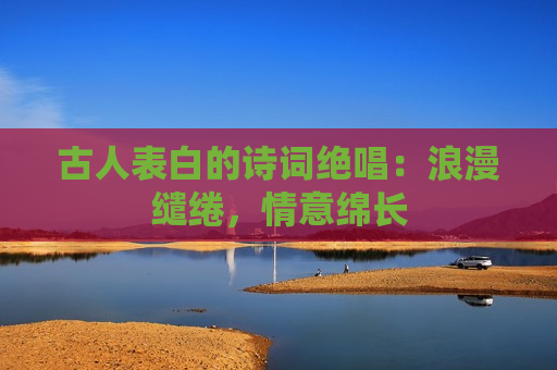 古人表白的诗词绝唱：浪漫缱绻，情意绵长