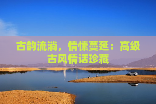 古韵流淌，情愫蔓延：高级古风情话珍藏