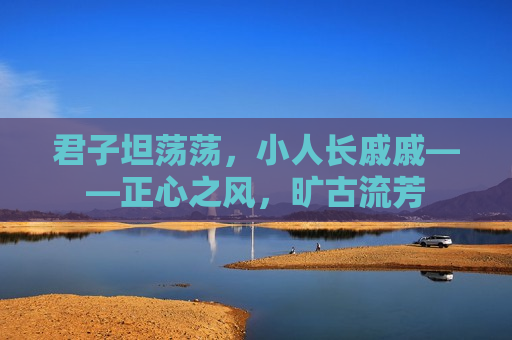 君子坦荡荡，小人长戚戚——正心之风，旷古流芳