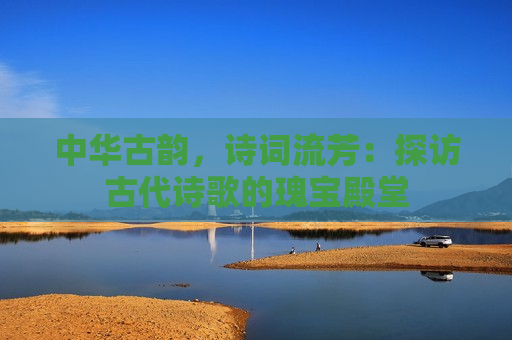 中华古韵，诗词流芳：探访古代诗歌的瑰宝殿堂