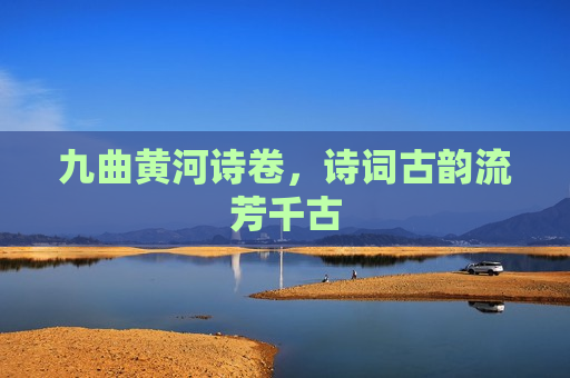 九曲黄河诗卷，诗词古韵流芳千古